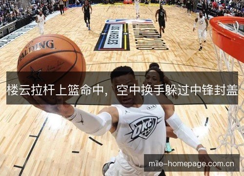 楼云拉杆上篮命中,空中换手躲过中锋封盖 楼云拉杆上篮命中,空中换手躲过中锋封盖
