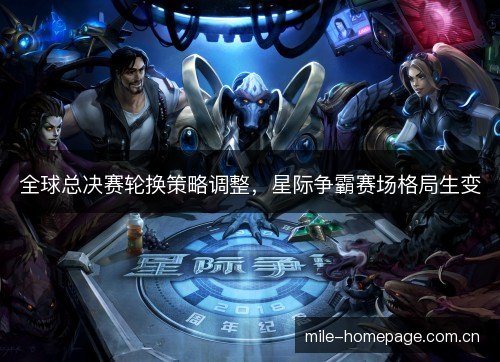 全球总决赛轮换策略调整,星际争霸赛场格局生变 全球总决赛轮换策略调整,星际争霸赛场格局生变
